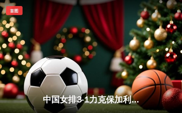 中国女排3-1力克保加利亚 李盈莹发扣拦全面爆发斩获22分