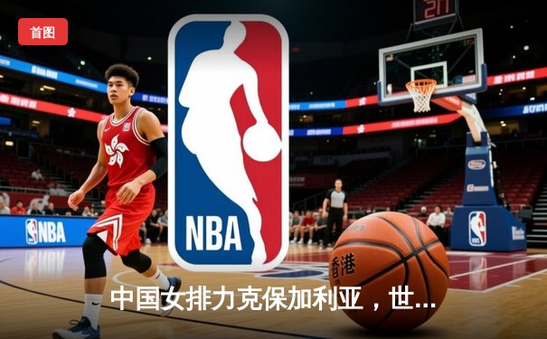 中国女排力克保加利亚，世界联赛香港站喜获两连胜