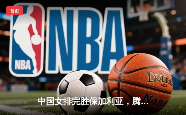 中国女排完胜保加利亚，腾讯直播免费入口引爆观赛热潮