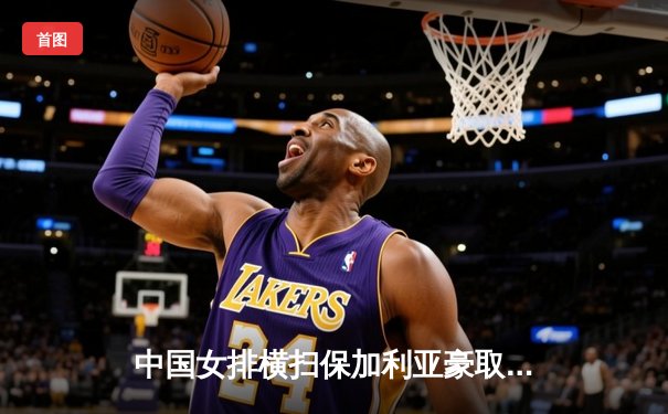 中国女排横扫保加利亚豪取六连胜，李盈莹发扣拦全面爆发