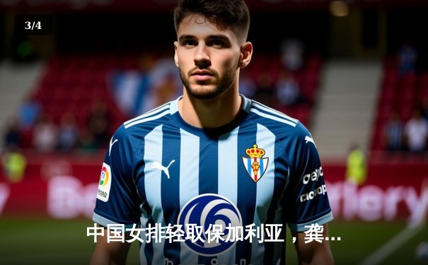 中国女排轻取保加利亚，龚翔宇强势回归助力三连胜 - 3