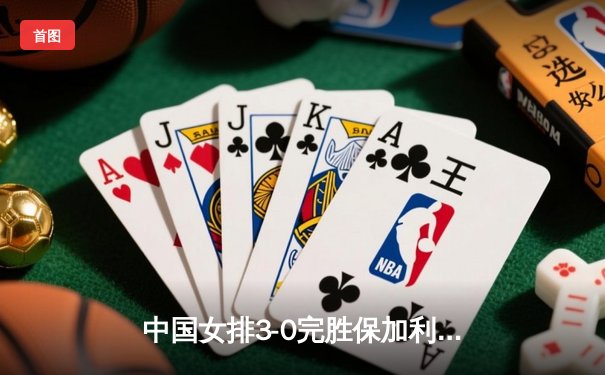 中国女排3-0完胜保加利亚，李盈莹独揽20分领衔进攻三叉戟
