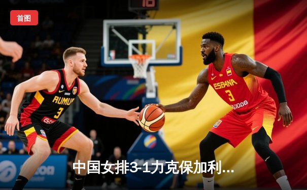 中国女排3-1力克保加利亚，李盈莹发扣拦全面爆发助球队夺世联赛关键胜利