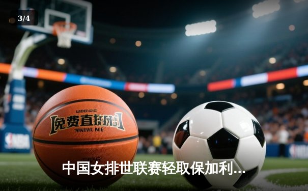 中国女排世联赛轻取保加利亚，朱婷替补登场展现核心价值 - 3