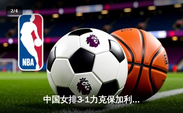 中国女排3-1力克保加利亚，李盈莹砍下全场最高分 - 2