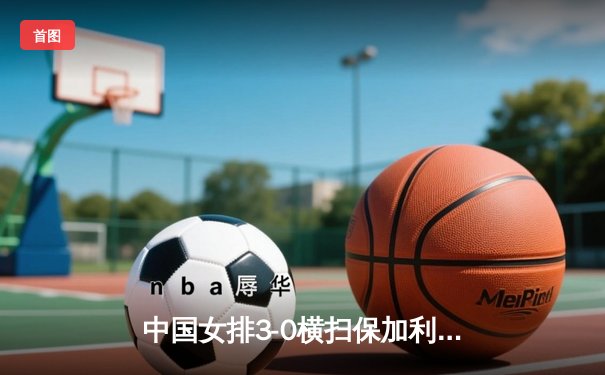 中国女排3-0横扫保加利亚 李盈莹独揽18分率队取胜
