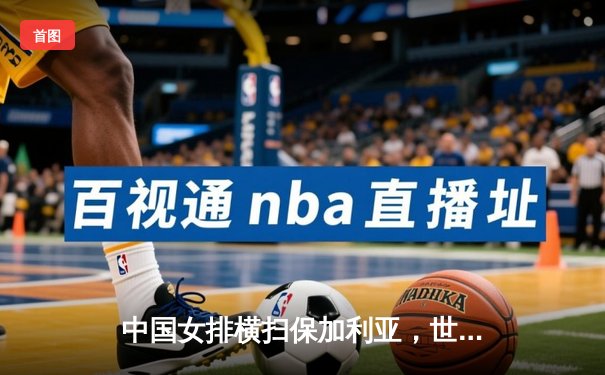 中国女排横扫保加利亚，世界联赛展现王者风范