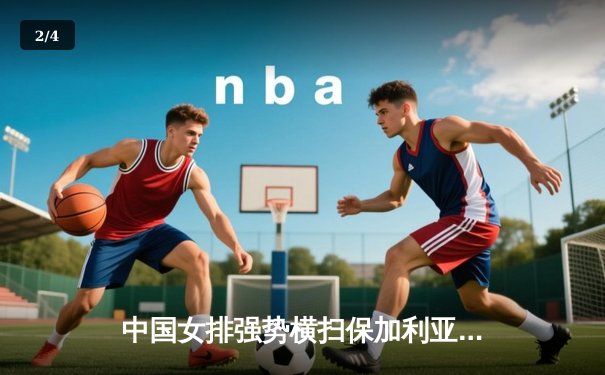 中国女排强势横扫保加利亚，世界联赛展现王者底蕴 - 2