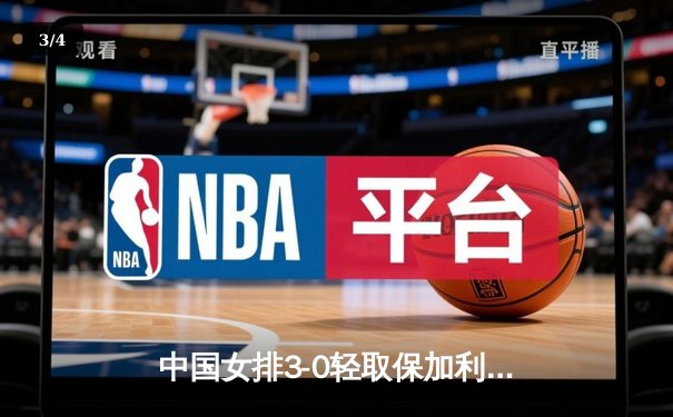 中国女排3-0轻取保加利亚 朱婷领衔多点开花锁定胜局 - 3