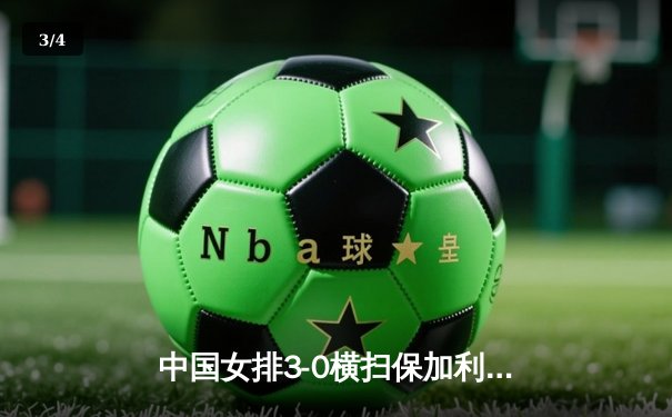 中国女排3-0横扫保加利亚，李盈莹狂砍19分闪耀世联赛 - 3