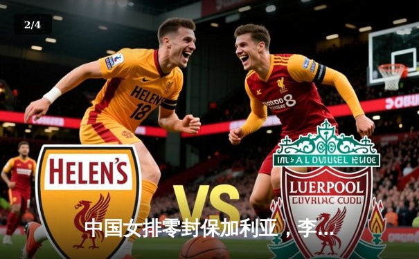 中国女排零封保加利亚，李盈莹发扣拦全面爆发率队迎开门红 - 2