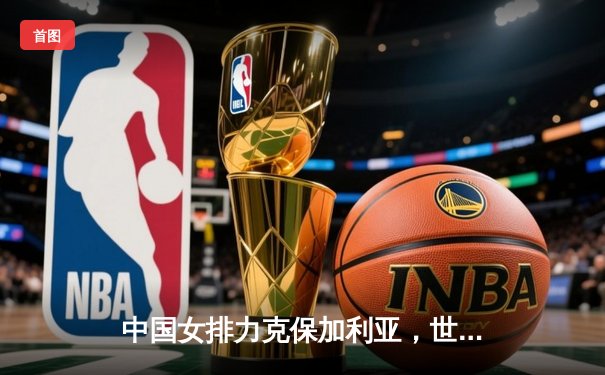 中国女排力克保加利亚，世界联赛豪取关键胜利