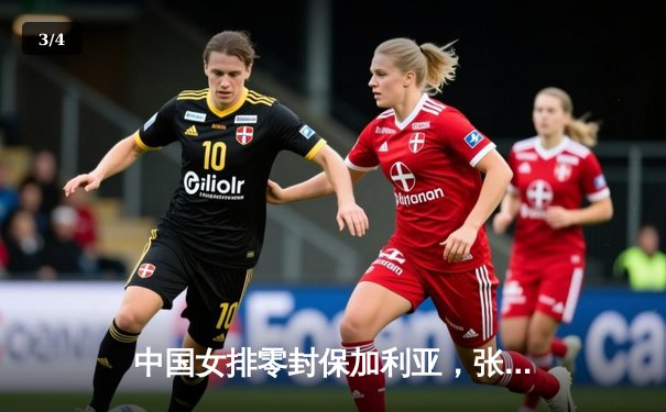 中国女排零封保加利亚，张常宁回归首秀闪耀 - 3