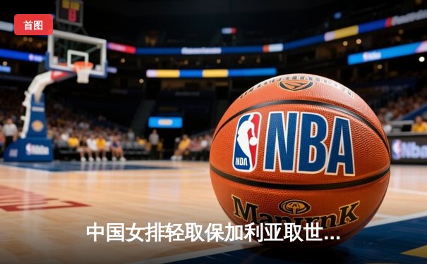 中国女排轻取保加利亚取世联赛两连胜 主攻李盈莹砍下全场最高分