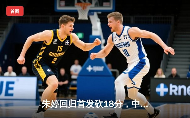 朱婷回归首发砍18分，中国女排3-1力克保加利亚迎世联赛两连胜