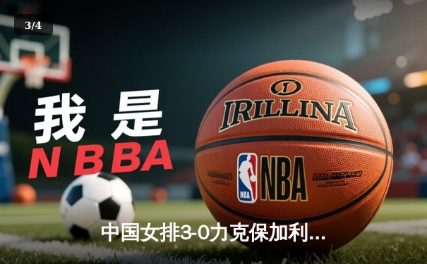 中国女排3-0力克保加利亚，龚翔宇发扣俱佳锁定胜局 - 3