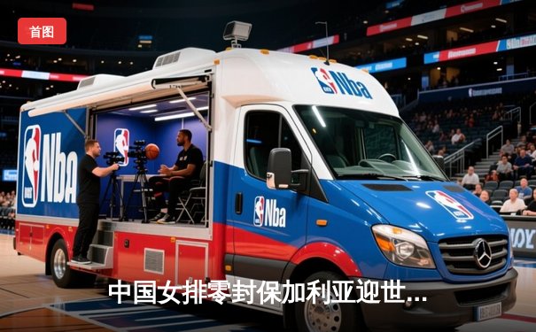 中国女排零封保加利亚迎世联赛开门红，李盈莹独揽17分率队展现网口统治力