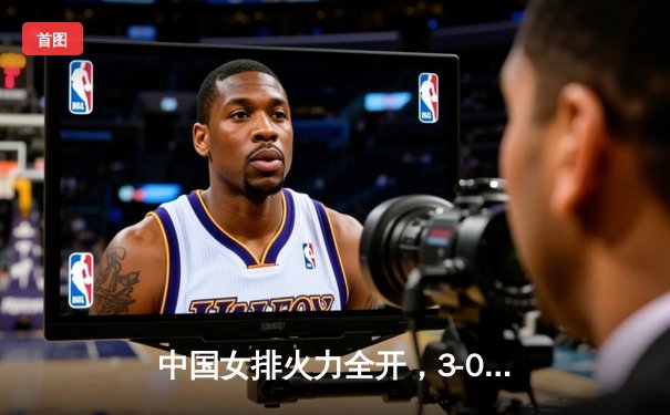 中国女排火力全开，3-0轻取保加利亚迎世联赛两连胜