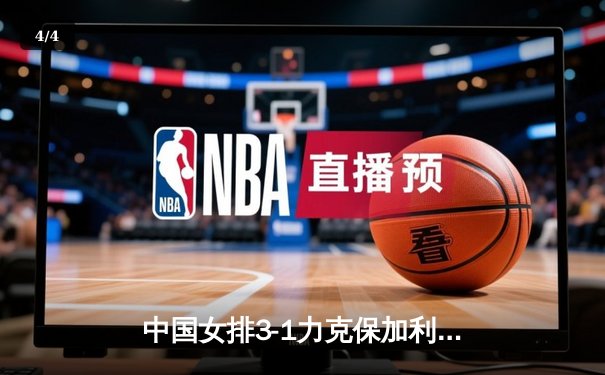中国女排3-1力克保加利亚，李盈莹强势砍下24分率队迎三连胜 - 4