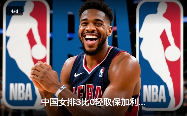 中国女排3比0轻取保加利亚，朱婷领衔主攻线火力全开 - 4