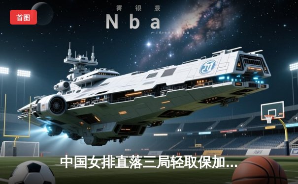 中国女排直落三局轻取保加利亚 世联赛展现强大统治力