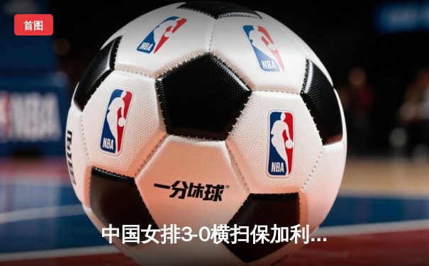 中国女排3-0横扫保加利亚，李盈莹发球轮掀得分狂潮