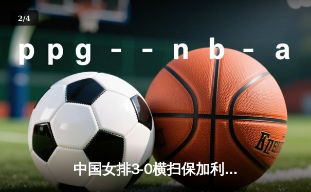 中国女排3-0横扫保加利亚，李盈莹发球轮狂揽8分锁定胜局 - 2